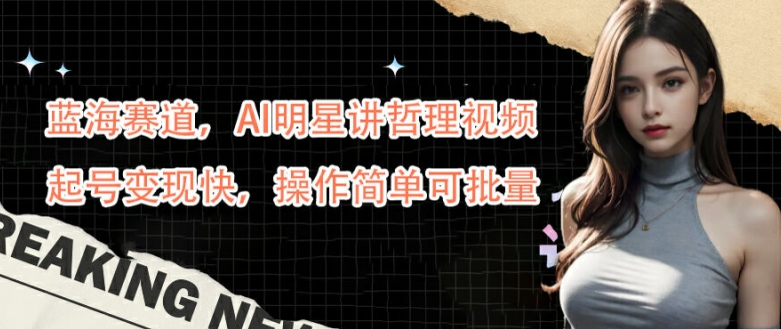 蓝海赛道，AI明星讲哲理视频，起号变现快，操作简单可批量【揭秘】-天娱网创