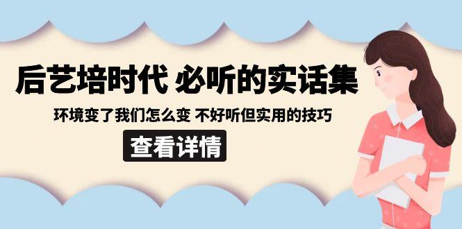 后艺培时代之必听的实话集：环境变了我们怎么变 不好听但实用的技巧-天娱网创