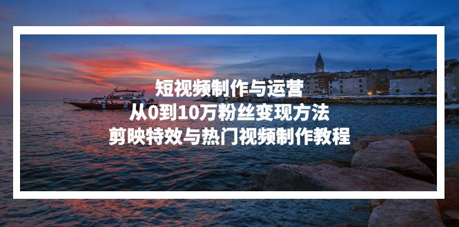 短视频制作与运营，从0到10万粉丝变现方法，剪映特效与热门视频制作教程-天娱网创