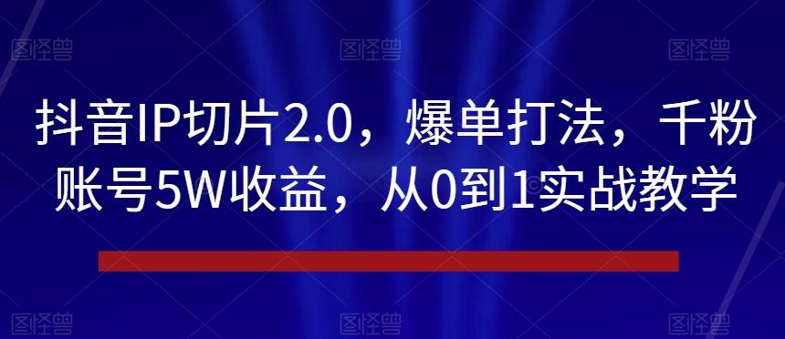 抖音IP切片2.0，爆单打法，千粉账号5W收益，从0到1实战教学【揭秘】-天娱网创
