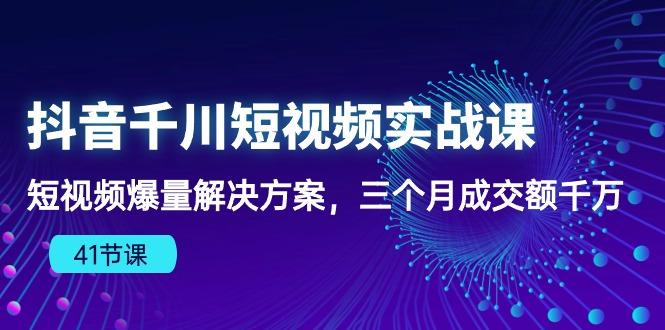 抖音千川短视频实战课：短视频爆量解决方案，三个月成交额千万(41节课-天娱网创