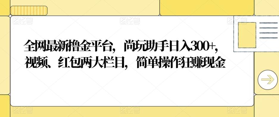 全网最新撸金平台，尚玩助手日入300+，视频、红包两大栏目，简单操作狂赚现金-天娱网创