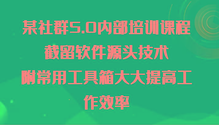 某社群5.0内部培训课程，截留软件源头技术，附常用工具箱大大提高工作效率-天娱网创