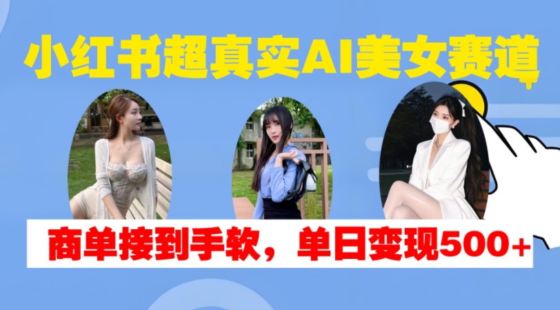 小红书超真实AI美女赛道，商单拿到手软，单日变现500+-天娱网创