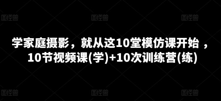 学家庭摄影，就从这10堂模仿课开始 ，10节视频课(学)+10次训练营(练)-天娱网创