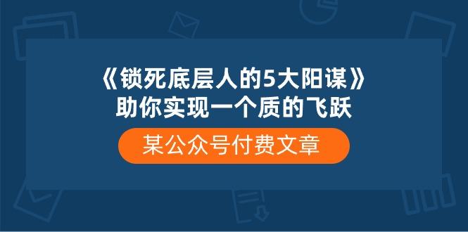 某公众号付费文章《锁死底层人的5大阳谋》助你实现一个质的飞跃-天娱网创