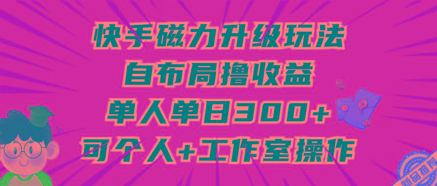 (9368期)快手磁力升级玩法，自布局撸收益，单人单日300+，个人工作室均可操作-天娱网创