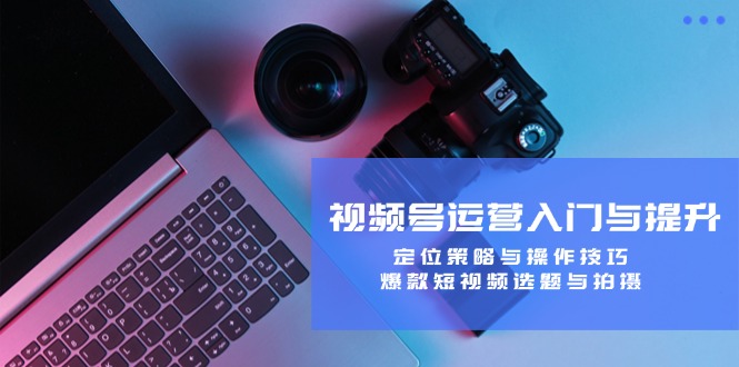 视频号运营入门与提升：定位策略与操作技巧，爆款短视频选题与拍摄-天娱网创