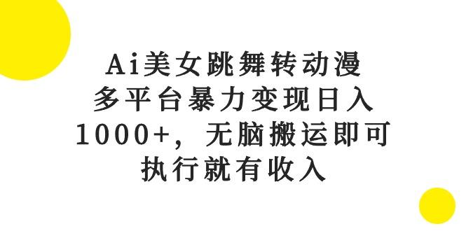 Ai美女跳舞转动漫，多平台暴力变现日入1000+，无脑搬运即可，执行就有收入-天娱网创