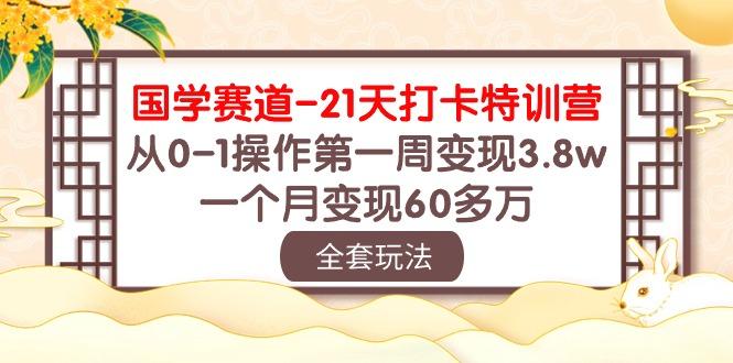 国学 赛道-21天打卡特训营：从0-1操作第一周变现3.8w，一个月变现60多万-天娱网创