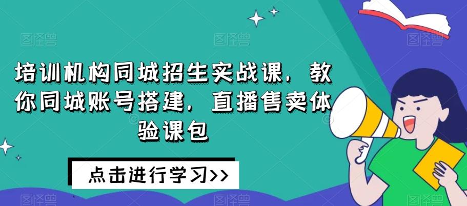 培训机构同城招生实战课，教你同城账号搭建，直播售卖体验课包-天娱网创