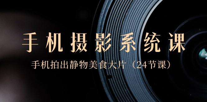 0基础手机摄影系统课，手机拍出静物美食大片（24节课）-天娱网创