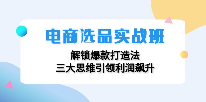 电商选品实战班：解锁爆款打造法，三大思维引领利润飙升-天娱网创