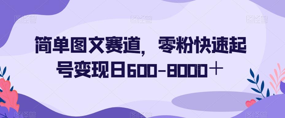 简单图文赛道，零粉快速起号变现日600-8000＋-天娱网创