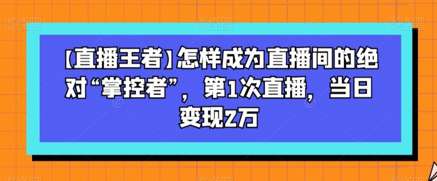 【直播王者】怎样成为直播间的绝对“掌控者”，第1次直播，当日变现2万-天娱网创