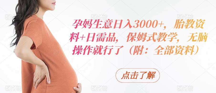 孕妈生意日入3000+，胎教资料+日需品，保姆式教学，无脑操作就行了（附：全部资料）-天娱网创