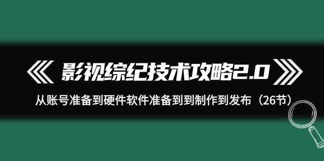 影视综纪技术攻略2.0：从账号准备到硬件软件准备到到制作到发布(26节课)-天娱网创