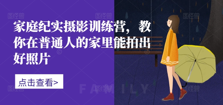 家庭纪实摄影训练营，教你在普通人的家里能拍出好照片-天娱网创