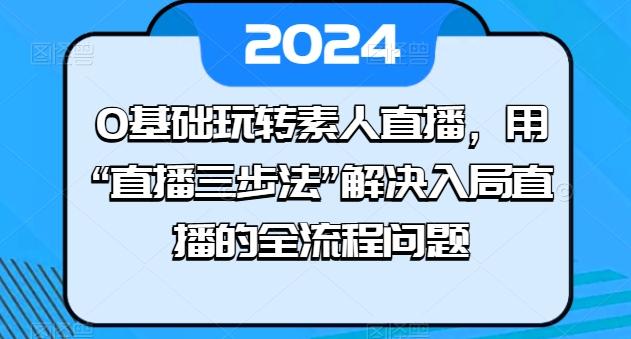 0基础玩转素人直播，用“直播三步法”解决入局直播的全流程问题-天娱网创