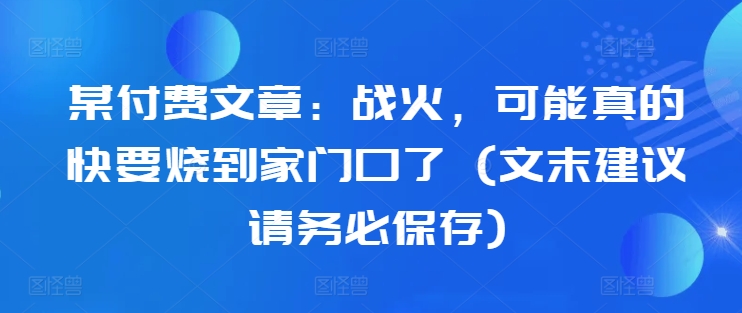 某付费文章：战火，可能真的快要烧到家门口了 (文末建议请务必保存)-天娱网创