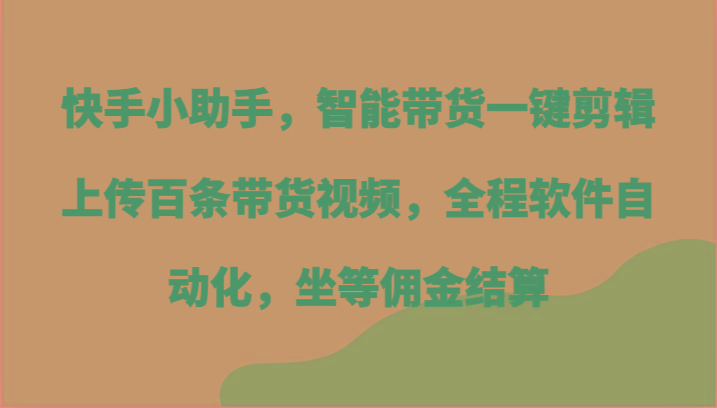 快手小助手，智能带货一键剪辑上传百条带货视频，全程软件自动化，坐等佣金结算-天娱网创