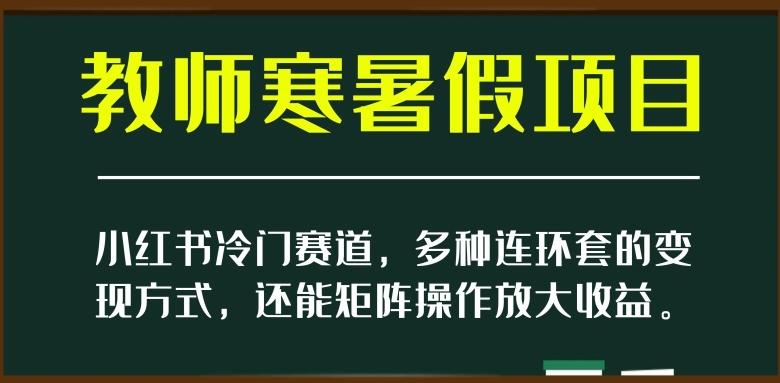 小红书冷门赛道，教师寒暑假项目，多种连环套的变现方式，还能矩阵操作放大收益【揭秘】-天娱网创
