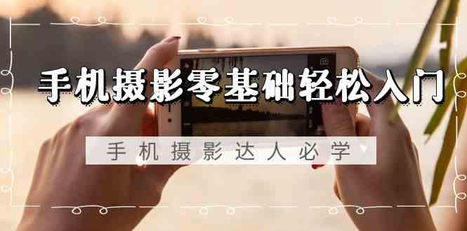 手机摄影零基础轻松入门-手机摄影达人必学，不限手机品牌(无水印课程)-天娱网创