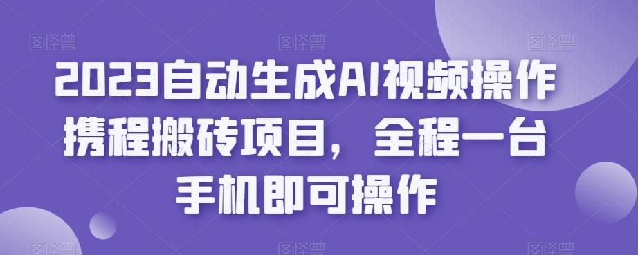 2023自动生成AI视频操作携程搬砖项目，全程一台手机即可操作-天娱网创