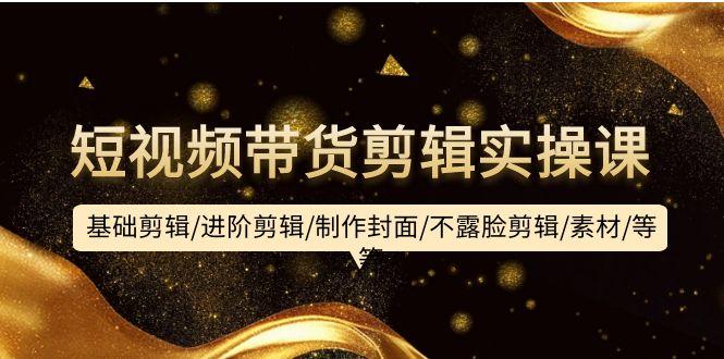 (9887期)短视频带货剪辑实操课：基础剪辑/进阶剪辑/制作封面/不露脸剪辑/素材/等等-天娱网创