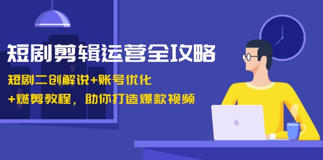 短剧剪辑运营全攻略:短剧二创解说+账号优化+燃剪教程,助你打造爆款视频-天娱网创
