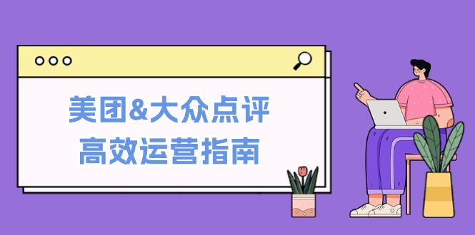 美团&大众点评高效运营指南：从平台基础认知到提升销量的实用操作技巧-天娱网创