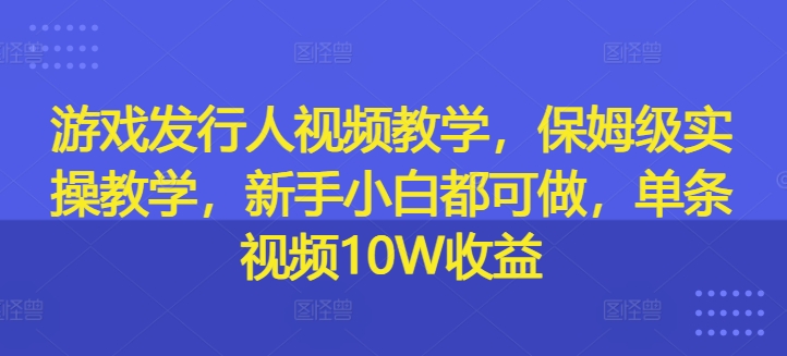游戏发行人视频教学，保姆级实操教学，新手小白都可做，单条视频10W收益-天娱网创