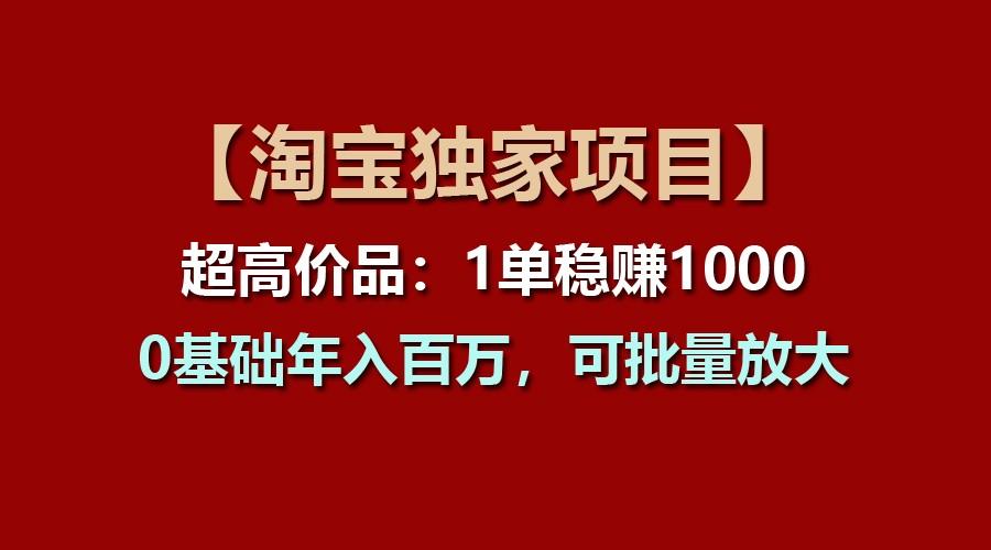 【淘宝独家项目】超高价品：1单稳赚1000多，0基础年入百万，可批量放大-天娱网创