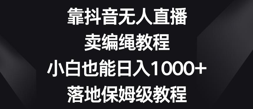靠抖音无人直播，卖编绳教程，小白也能日入1000+，落地保姆级教程【揭秘】-天娱网创
