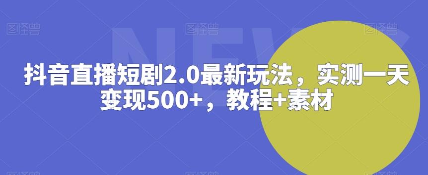 抖音直播短剧2.0最新玩法，实测一天变现500+，教程+素材【揭秘】-天娱网创