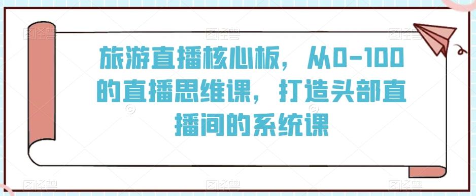 旅游直播核心板，从0-100的直播思维课，打造头部直播间的系统课-天娱网创