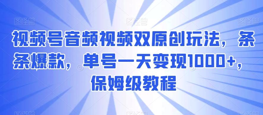 视频号音频视频双原创玩法,条条爆款,单号一天变现1000+,保姆级教程【揭秘】
