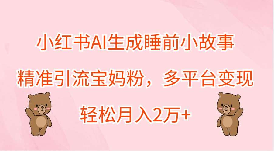 小红书AI生成睡前小故事,精准引流宝妈粉,多平台变现,轻松月入2万+-天娱网创