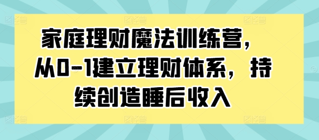 家庭理财魔法训练营，从0-1建立理财体系，持续创造睡后收入-天娱网创