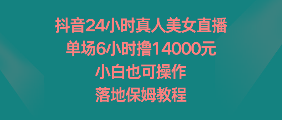 抖音24小时真人美女直播，单场6小时撸14000元，小白也可操作，落地保姆教程-天娱网创