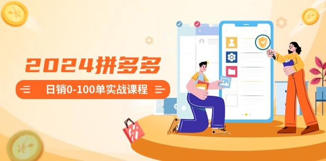 2024拼多多日销0-100单实战课程：新手注册开店到日销100单整套流程-天娱网创