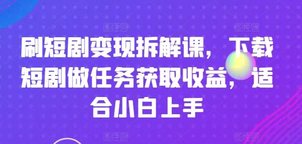 刷短剧变现拆解课，下载短剧做任务获取收益，适合小白上手-天娱网创