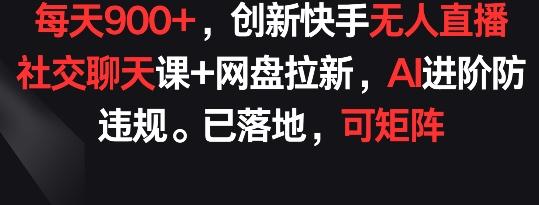 每天900+，创新快手无人直播社交聊天课+网盘拉新，AI进阶防违规 已落地 可矩阵【揭秘】-天娱网创