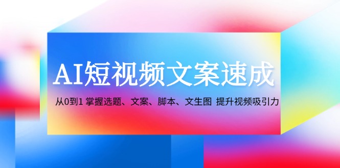 AI短视频文案速成：从0到1 掌握选题、文案、脚本、文生图 提升视频吸引力-天娱网创