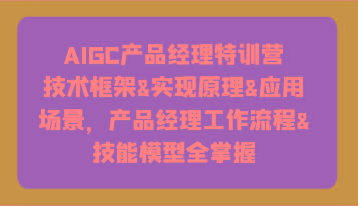 AIGC产品经理特训营-技术框架、实现原理、应用场景、工作流程、技能模型全掌握！-天娱网创