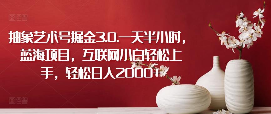 抽象艺术号掘金3.0.一天半小时，蓝海项目，互联网小白轻松上手，轻松日入2000+【揭秘】-天娱网创