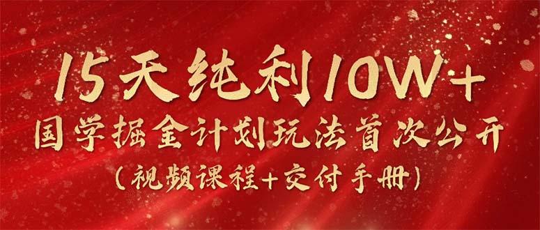 15天纯利10W+，国学掘金计划2024玩法全网首次公开(视频课程+交付手册-天娱网创
