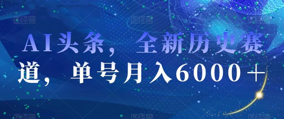 AI头条，全新历史赛道，单号月入6000＋【揭秘】-天娱网创