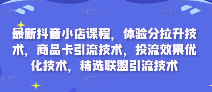 最新抖音小店课程，体验分拉升技术，商品卡引流技术，投流效果优化技术，精选联盟引流技术-天娱网创