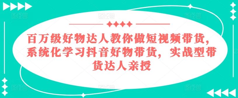 百万级好物达人教你做短视频带货，系统化学习抖音好物带货，实战型带货达人亲授-天娱网创